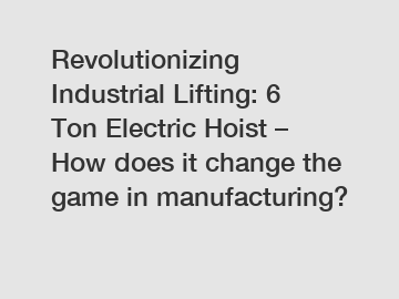 Revolutionizing Industrial Lifting: 6 Ton Electric Hoist – How does it change the game in manufacturing?