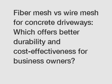 Fiber mesh vs wire mesh for concrete driveways: Which offers better durability and cost-effectiveness for business owners?