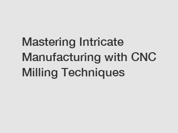 Mastering Intricate Manufacturing with CNC Milling Techniques