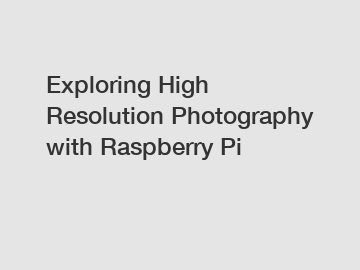 Exploring High Resolution Photography with Raspberry Pi