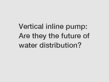 Vertical inline pump: Are they the future of water distribution?