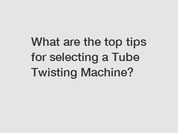 What are the top tips for selecting a Tube Twisting Machine?
