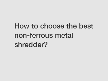 How to choose the best non-ferrous metal shredder?