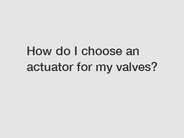 How do I choose an actuator for my valves?