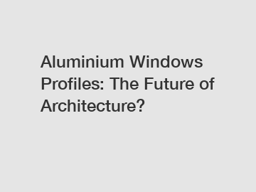 Aluminium Windows Profiles: The Future of Architecture?