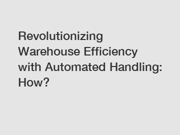 Revolutionizing Warehouse Efficiency with Automated Handling: How?