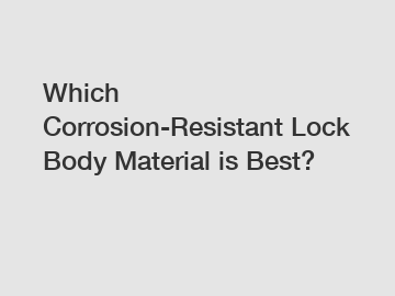 Which Corrosion-Resistant Lock Body Material is Best?