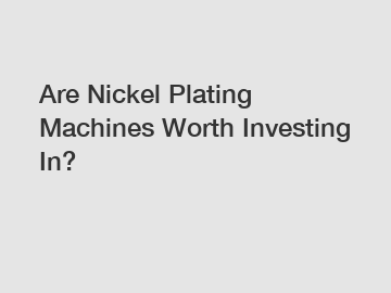 Are Nickel Plating Machines Worth Investing In?