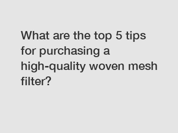 What are the top 5 tips for purchasing a high-quality woven mesh filter?