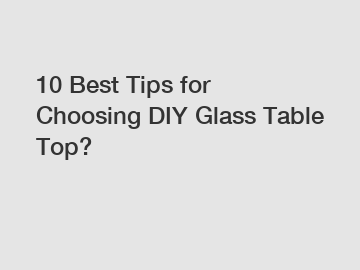 10 Best Tips for Choosing DIY Glass Table Top?