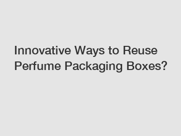 Innovative Ways to Reuse Perfume Packaging Boxes?