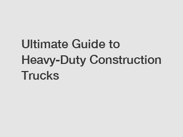 Ultimate Guide to Heavy-Duty Construction Trucks