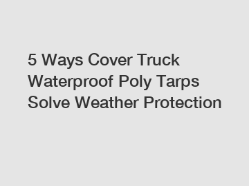 5 Ways Cover Truck Waterproof Poly Tarps Solve Weather Protection