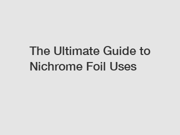 The Ultimate Guide to Nichrome Foil Uses