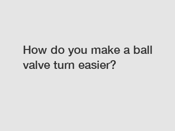 How do you make a ball valve turn easier?