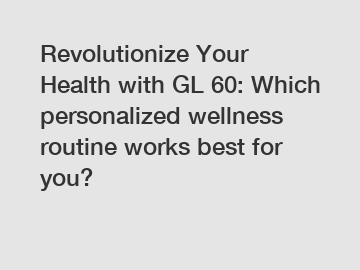 Revolutionize Your Health with GL 60: Which personalized wellness routine works best for you?