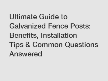 Ultimate Guide to Galvanized Fence Posts: Benefits, Installation Tips & Common Questions Answered
