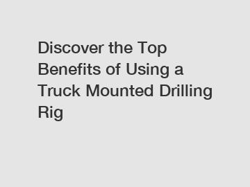 Discover the Top Benefits of Using a Truck Mounted Drilling Rig