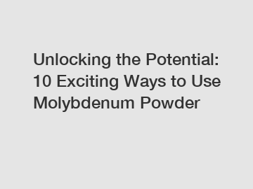 Unlocking the Potential: 10 Exciting Ways to Use Molybdenum Powder