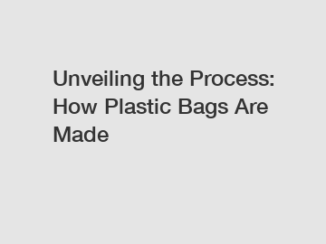 Unveiling the Process: How Plastic Bags Are Made