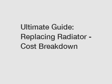 Ultimate Guide: Replacing Radiator - Cost Breakdown