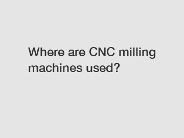 Where are CNC milling machines used?