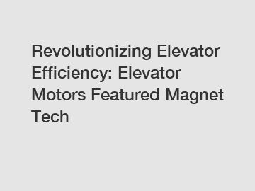 Revolutionizing Elevator Efficiency: Elevator Motors Featured Magnet Tech