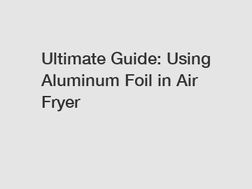 Ultimate Guide: Using Aluminum Foil in Air Fryer