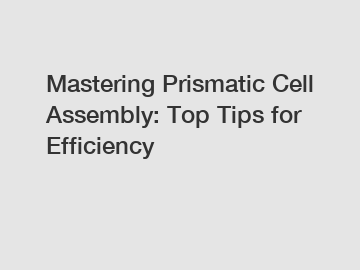 Mastering Prismatic Cell Assembly: Top Tips for Efficiency