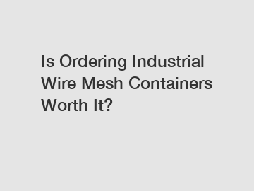 Is Ordering Industrial Wire Mesh Containers Worth It?