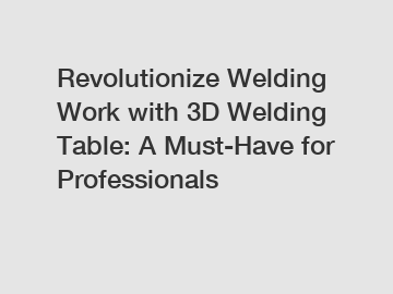 Revolutionize Welding Work with 3D Welding Table: A Must-Have for Professionals