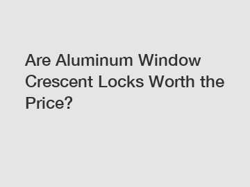 Are Aluminum Window Crescent Locks Worth the Price?