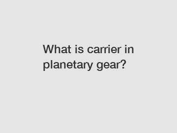 What is carrier in planetary gear?