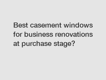 Best casement windows for business renovations at purchase stage?