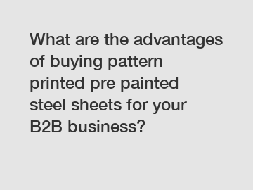 What are the advantages of buying pattern printed pre painted steel sheets for your B2B business?