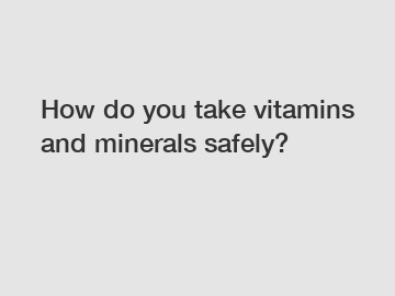 How do you take vitamins and minerals safely?