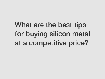 What are the best tips for buying silicon metal at a competitive price?