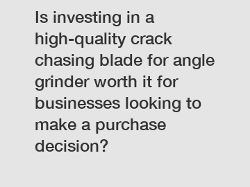 Is investing in a high-quality crack chasing blade for angle grinder worth it for businesses looking to make a purchase decision?