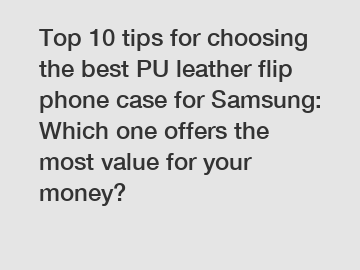 Top 10 tips for choosing the best PU leather flip phone case for Samsung: Which one offers the most value for your money?