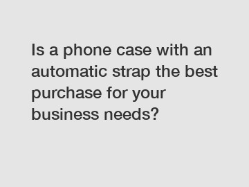 Is a phone case with an automatic strap the best purchase for your business needs?