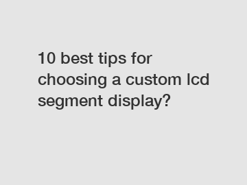 10 best tips for choosing a custom lcd segment display?