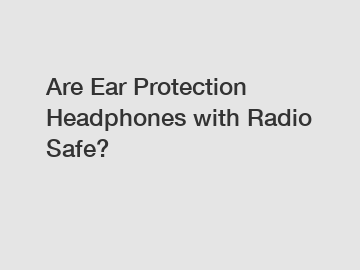 Are Ear Protection Headphones with Radio Safe?