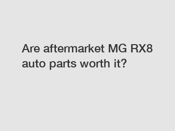 Are aftermarket MG RX8 auto parts worth it?