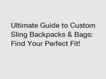 Ultimate Guide to Custom Sling Backpacks & Bags: Find Your Perfect Fit!