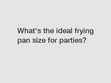 What's the ideal frying pan size for parties?