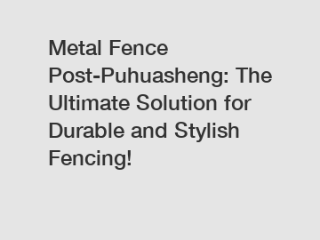 Metal Fence Post-Puhuasheng: The Ultimate Solution for Durable and Stylish Fencing!