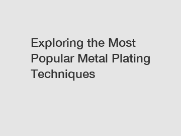 Exploring the Most Popular Metal Plating Techniques