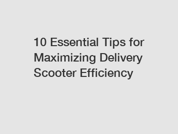 10 Essential Tips for Maximizing Delivery Scooter Efficiency