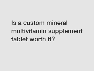 Is a custom mineral multivitamin supplement tablet worth it?