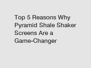 Top 5 Reasons Why Pyramid Shale Shaker Screens Are a Game-Changer